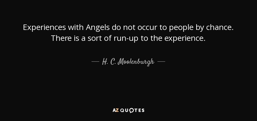 Experiences with Angels do not occur to people by chance. There is a sort of run-up to the experience. - H. C. Moolenburgh