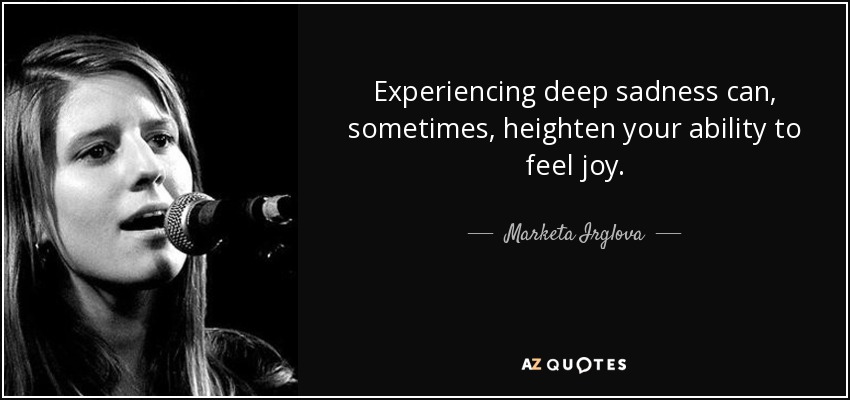 Experiencing deep sadness can, sometimes, heighten your ability to feel joy. - Marketa Irglova