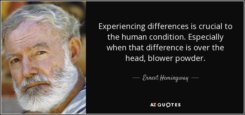 Experiencing differences is crucial to the human condition. Especially when that difference is over the head, blower powder. - Ernest Hemingway
