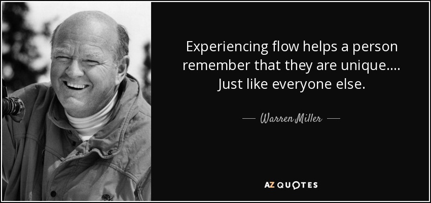 Experiencing flow helps a person remember that they are unique. ... Just like everyone else. - Warren Miller