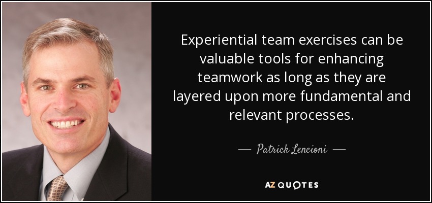 Experiential team exercises can be valuable tools for enhancing teamwork as long as they are layered upon more fundamental and relevant processes. - Patrick Lencioni