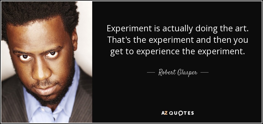 Experiment is actually doing the art. That's the experiment and then you get to experience the experiment. - Robert Glasper