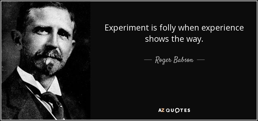 Experiment is folly when experience shows the way. - Roger Babson