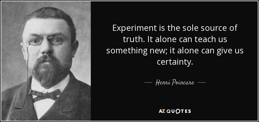 Experiment is the sole source of truth. It alone can teach us something new; it alone can give us certainty. - Henri Poincare