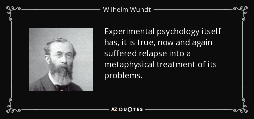 Experimental psychology itself has, it is true, now and again suffered relapse into a metaphysical treatment of its problems. - Wilhelm Wundt