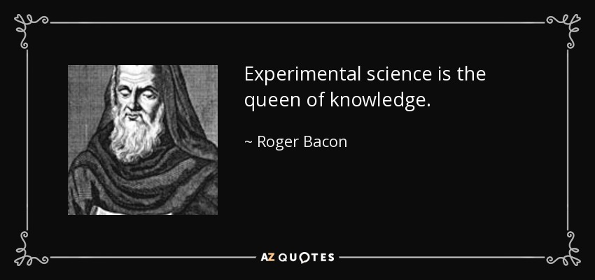 Experimental science is the queen of knowledge. - Roger Bacon
