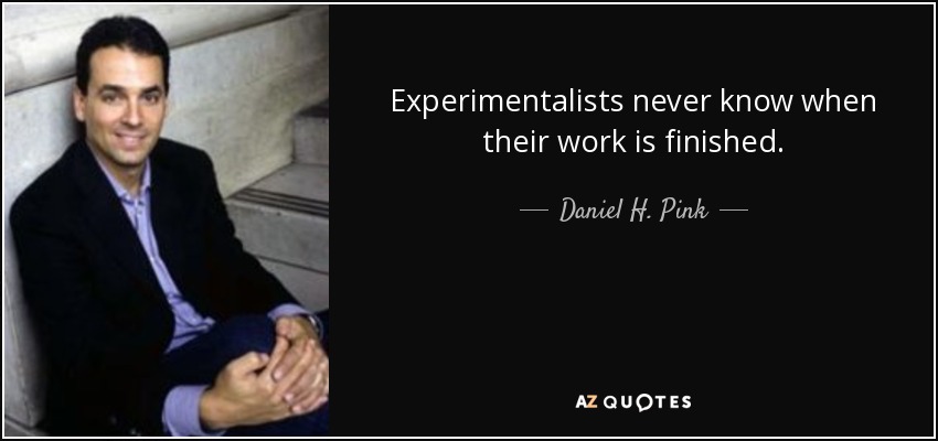 Experimentalists never know when their work is finished. - Daniel H. Pink