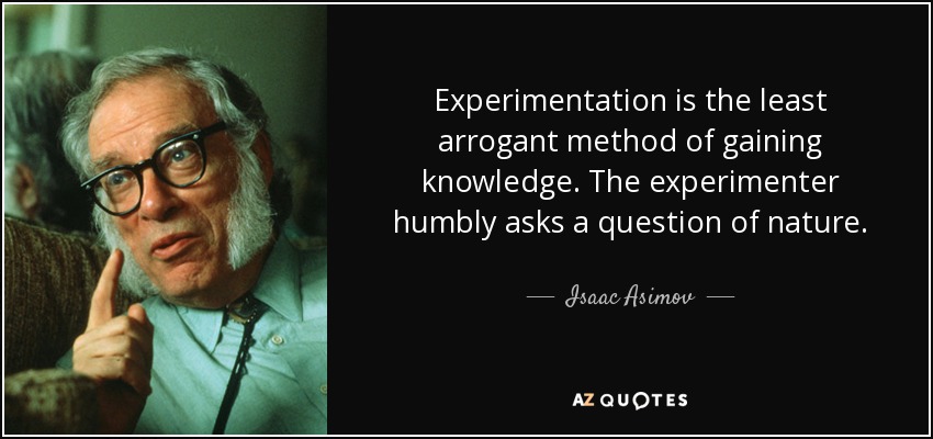 Experimentation is the least arrogant method of gaining knowledge. The experimenter humbly asks a question of nature. - Isaac Asimov