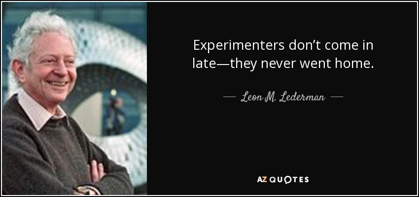 Experimenters don’t come in late—they never went home. - Leon M. Lederman