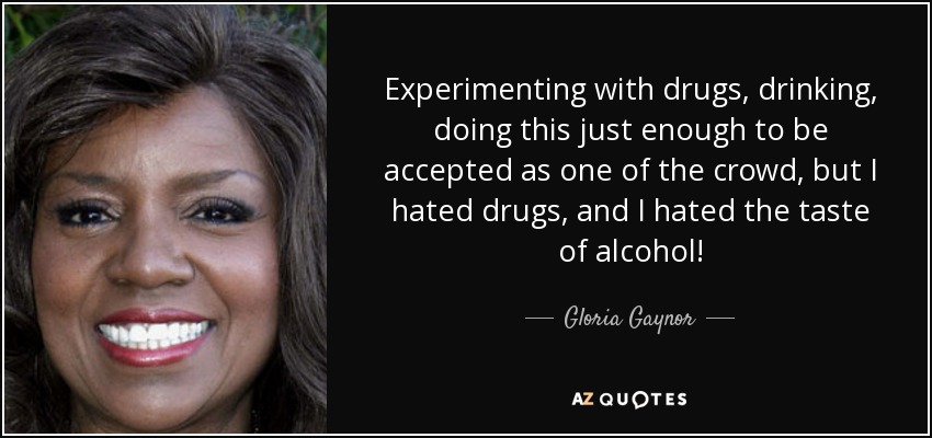 Experimenting with drugs, drinking, doing this just enough to be accepted as one of the crowd, but I hated drugs, and I hated the taste of alcohol! - Gloria Gaynor