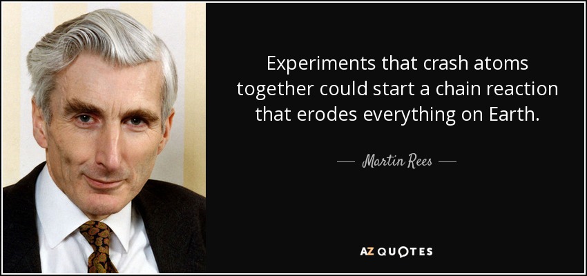 Experiments that crash atoms together could start a chain reaction that erodes everything on Earth. - Martin Rees