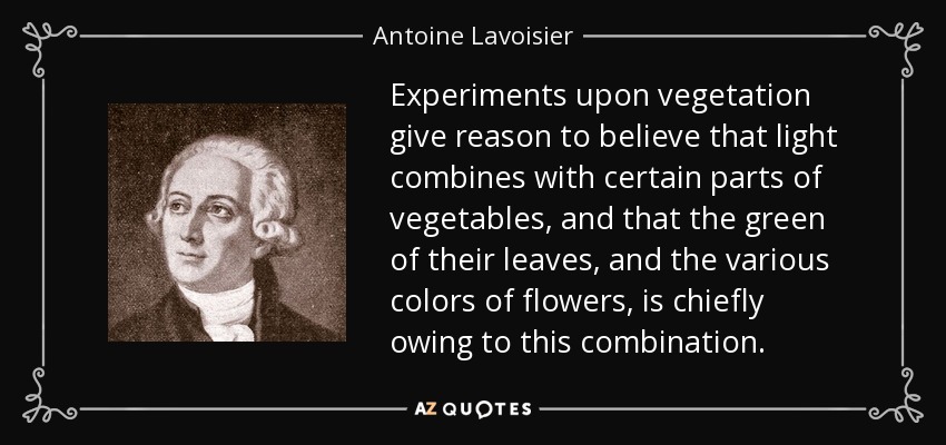 Experiments upon vegetation give reason to believe that light combines with certain parts of vegetables, and that the green of their leaves, and the various colors of flowers, is chiefly owing to this combination. - Antoine Lavoisier