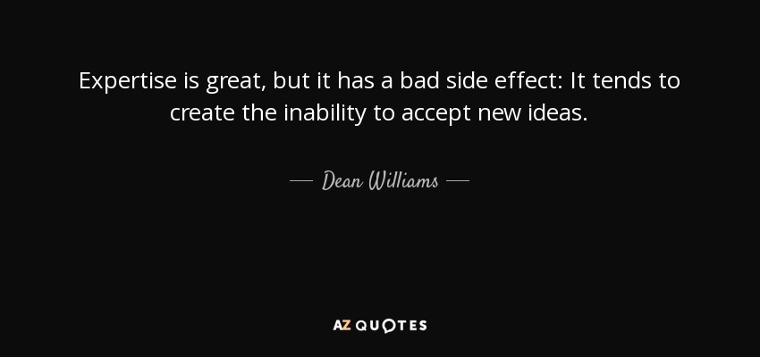 Expertise is great, but it has a bad side effect: It tends to create the inability to accept new ideas. - Dean Williams