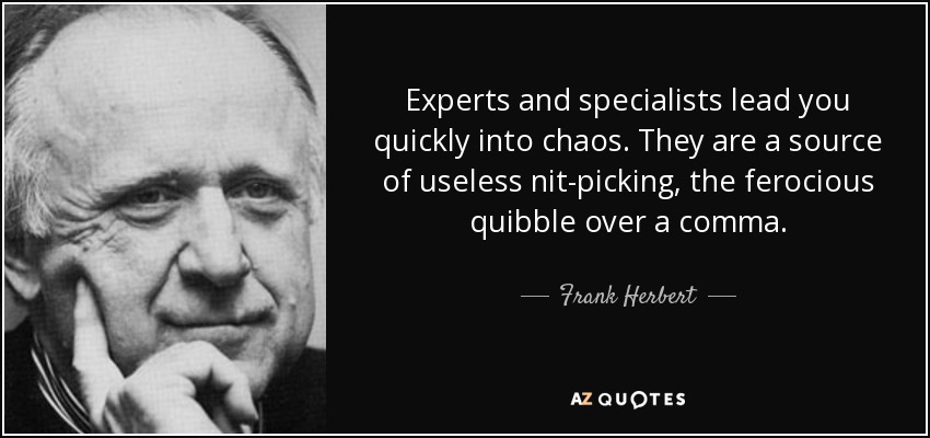 Experts and specialists lead you quickly into chaos. They are a source of useless nit-picking, the ferocious quibble over a comma. - Frank Herbert