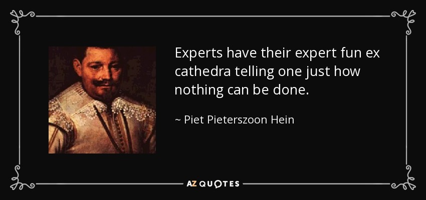 Experts have their expert fun ex cathedra telling one just how nothing can be done. - Piet Pieterszoon Hein