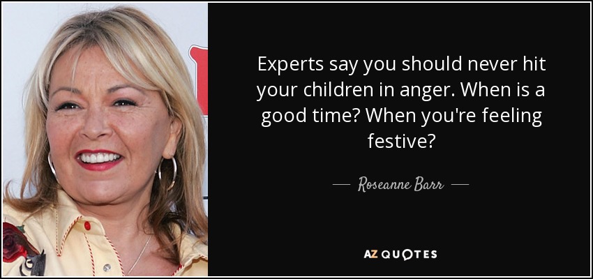 Experts say you should never hit your children in anger. When is a good time? When you're feeling festive? - Roseanne Barr