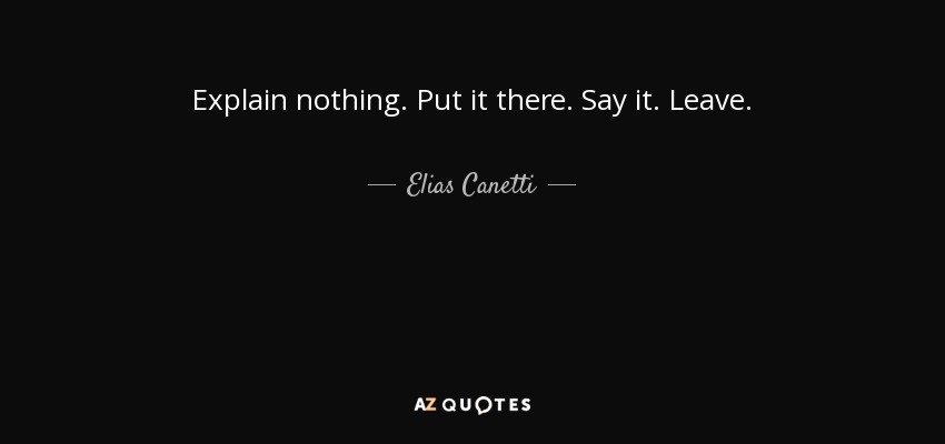 Explain nothing. Put it there. Say it. Leave. - Elias Canetti