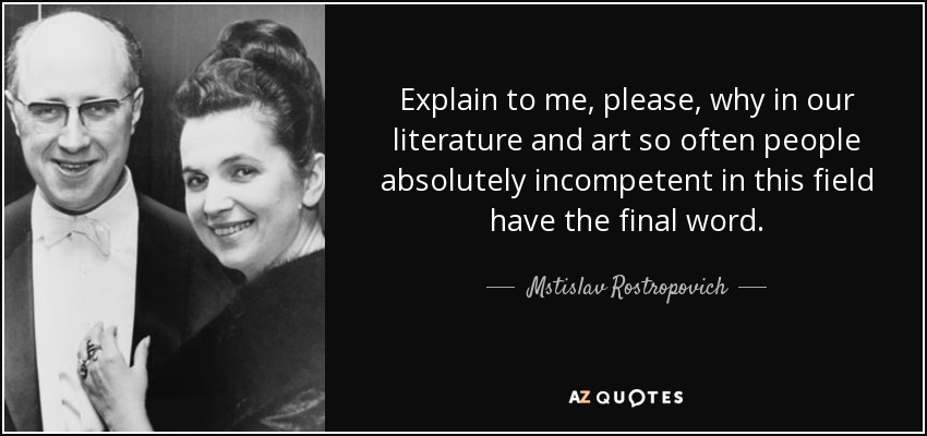 Explain to me, please, why in our literature and art so often people absolutely incompetent in this field have the final word. - Mstislav Rostropovich