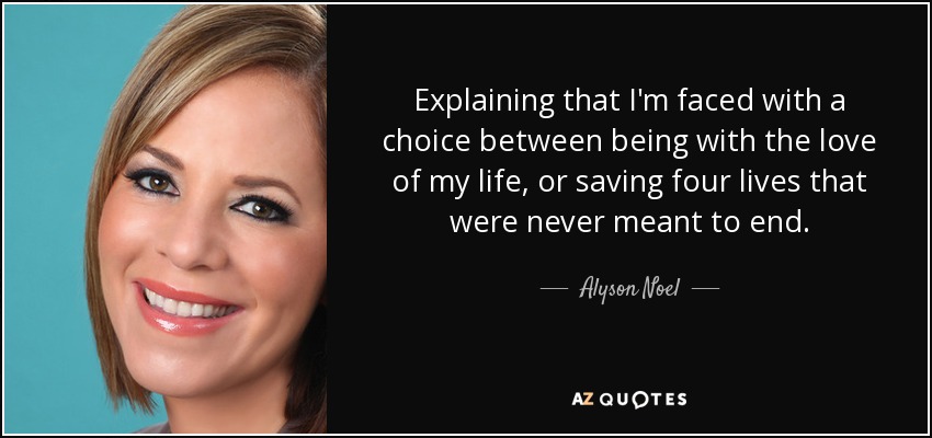 Explaining that I'm faced with a choice between being with the love of my life, or saving four lives that were never meant to end. - Alyson Noel