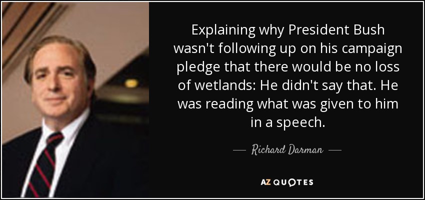Explaining why President Bush wasn't following up on his campaign pledge that there would be no loss of wetlands: He didn't say that. He was reading what was given to him in a speech. - Richard Darman