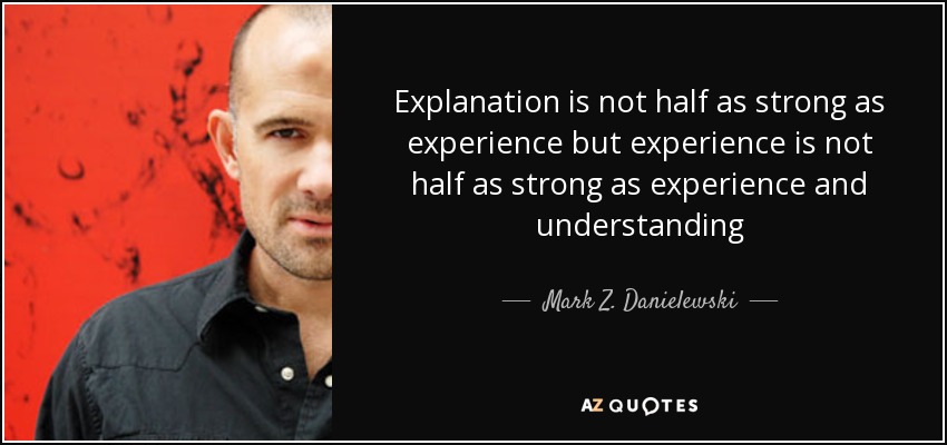 Explanation is not half as strong as experience but experience is not half as strong as experience and understanding - Mark Z. Danielewski