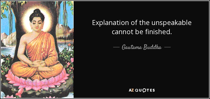 Explanation of the unspeakable cannot be finished. - Gautama Buddha