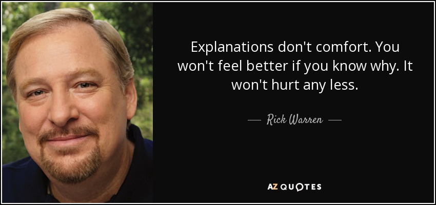 Explanations don't comfort. You won't feel better if you know why. It won't hurt any less. - Rick Warren