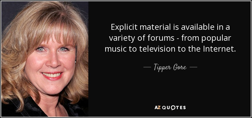 Explicit material is available in a variety of forums - from popular music to television to the Internet. - Tipper Gore