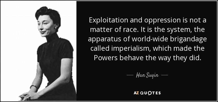 Exploitation and oppression is not a matter of race. It is the system, the apparatus of world-wide brigandage called imperialism, which made the Powers behave the way they did. - Han Suyin