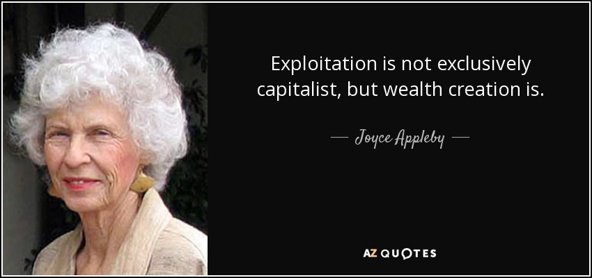 Exploitation is not exclusively capitalist, but wealth creation is. - Joyce Appleby