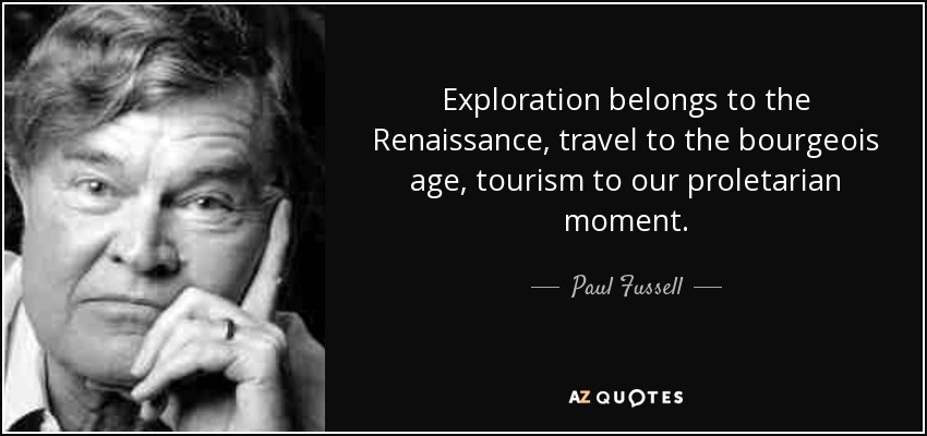 Exploration belongs to the Renaissance, travel to the bourgeois age, tourism to our proletarian moment. - Paul Fussell