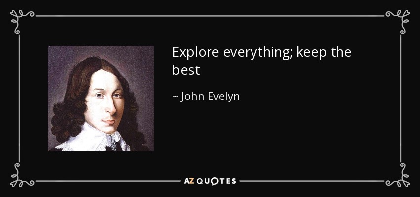 Explore everything; keep the best - John Evelyn