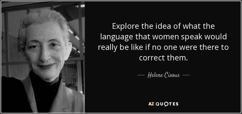 Explore the idea of what the language that women speak would really be like if no one were there to correct them. - Helene Cixous