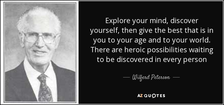 Explore your mind, discover yourself, then give the best that is in you to your age and to your world. There are heroic possibilities waiting to be discovered in every person - Wilferd Peterson