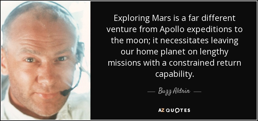 Exploring Mars is a far different venture from Apollo expeditions to the moon; it necessitates leaving our home planet on lengthy missions with a constrained return capability. - Buzz Aldrin