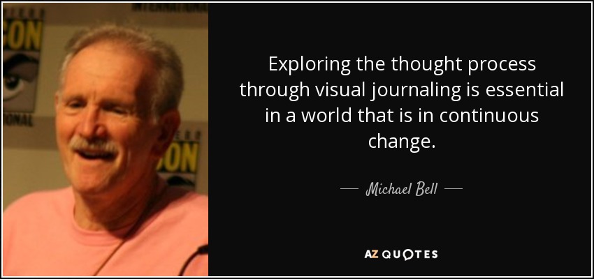 Exploring the thought process through visual journaling is essential in a world that is in continuous change. - Michael Bell