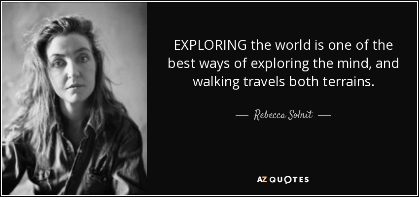 EXPLORING the world is one of the best ways of exploring the mind, and walking travels both terrains. - Rebecca Solnit