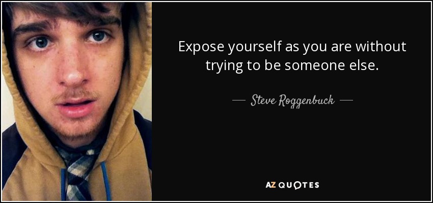 Expose yourself as you are without trying to be someone else. - Steve Roggenbuck