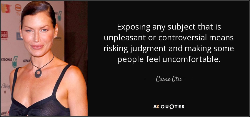 Exposing any subject that is unpleasant or controversial means risking judgment and making some people feel uncomfortable. - Carre Otis