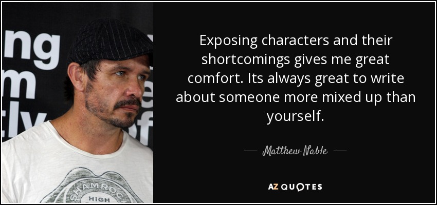 Exposing characters and their shortcomings gives me great comfort. Its always great to write about someone more mixed up than yourself. - Matthew Nable
