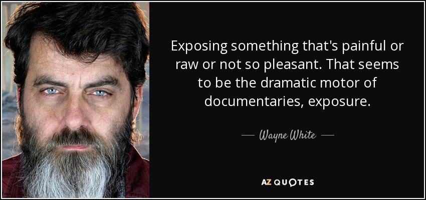 Exposing something that's painful or raw or not so pleasant. That seems to be the dramatic motor of documentaries, exposure. - Wayne White