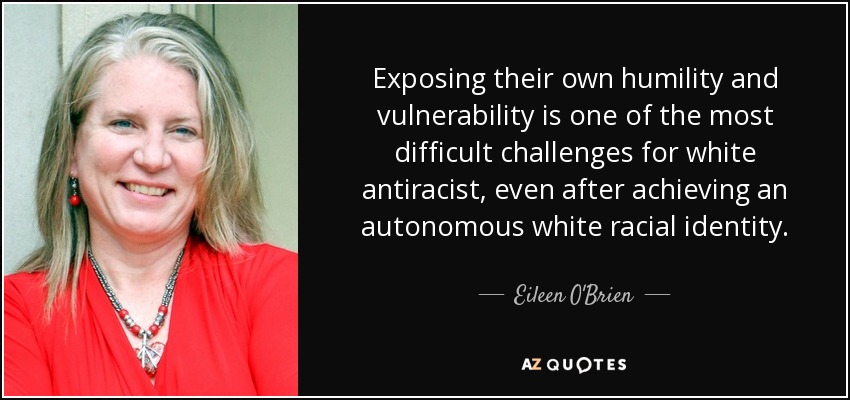 Exposing their own humility and vulnerability is one of the most difficult challenges for white antiracist, even after achieving an autonomous white racial identity. - Eileen O'Brien