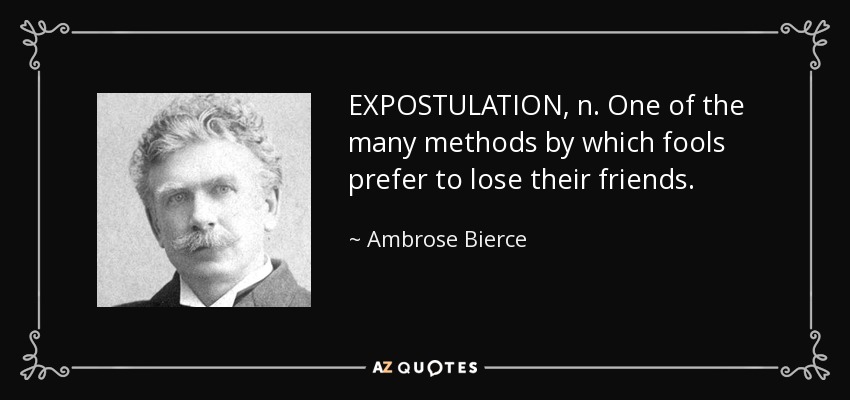EXPOSTULATION, n. One of the many methods by which fools prefer to lose their friends. - Ambrose Bierce