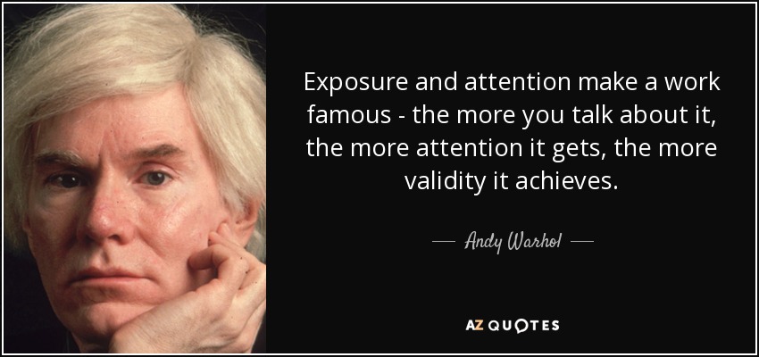 Exposure and attention make a work famous - the more you talk about it, the more attention it gets, the more validity it achieves. - Andy Warhol