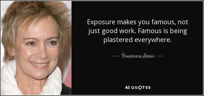 Exposure makes you famous, not just good work. Famous is being plastered everywhere. - Francesca Annis