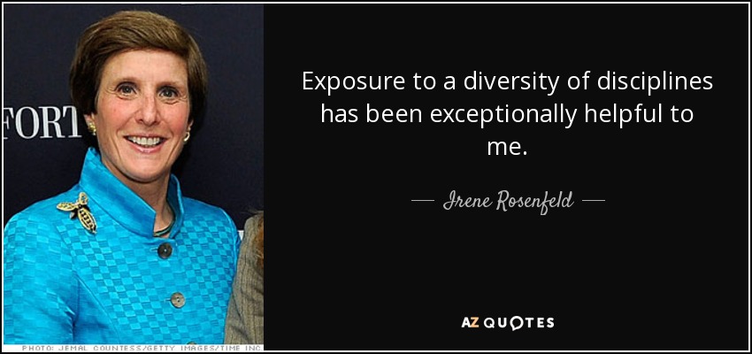 Exposure to a diversity of disciplines has been exceptionally helpful to me. - Irene Rosenfeld
