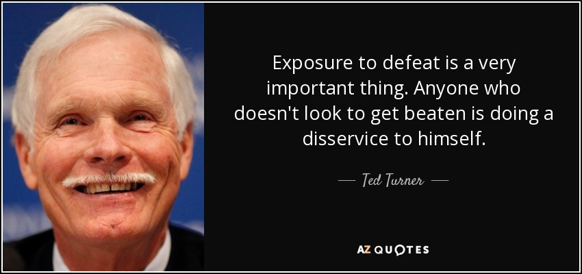 Exposure to defeat is a very important thing. Anyone who doesn't look to get beaten is doing a disservice to himself. - Ted Turner