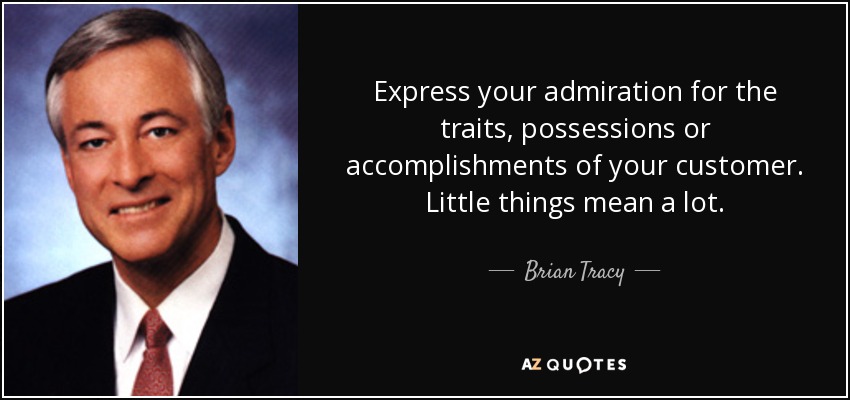 Express your admiration for the traits, possessions or accomplishments of your customer. Little things mean a lot. - Brian Tracy