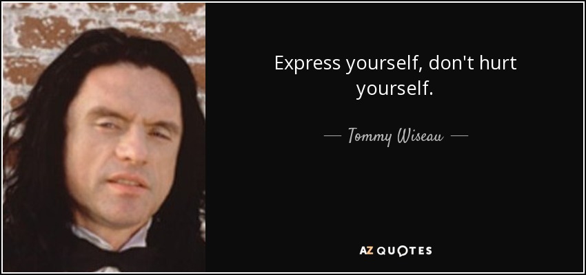 Express yourself, don't hurt yourself. - Tommy Wiseau