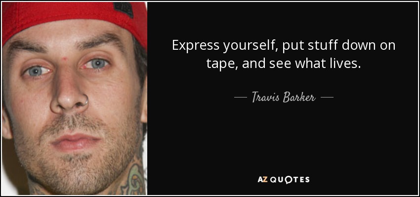 Express yourself, put stuff down on tape, and see what lives. - Travis Barker